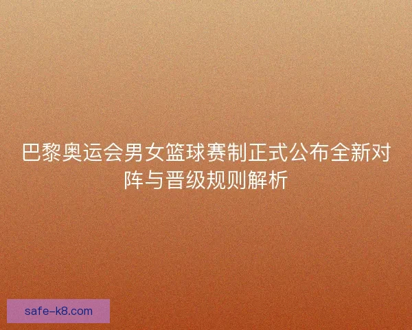 巴黎奥运会男女篮球赛制正式公布全新对阵与晋级规则解析