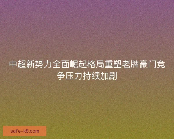 中超新势力全面崛起格局重塑老牌豪门竞争压力持续加剧