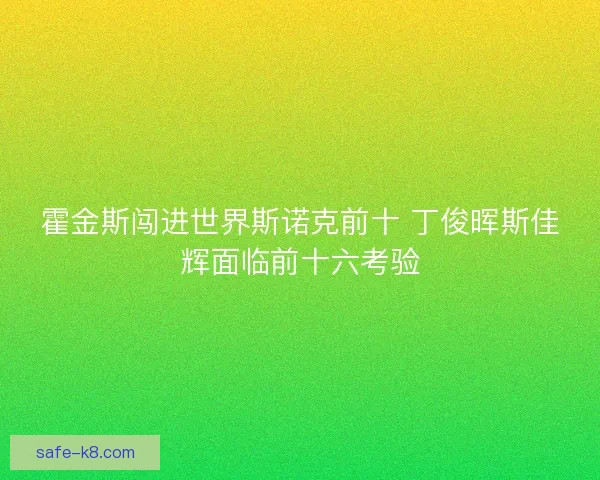 霍金斯闯进世界斯诺克前十 丁俊晖斯佳辉面临前十六考验