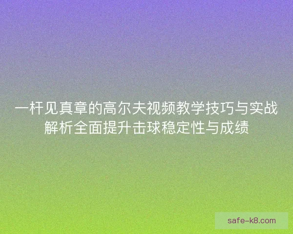 一杆见真章的高尔夫视频教学技巧与实战解析全面提升击球稳定性与成绩