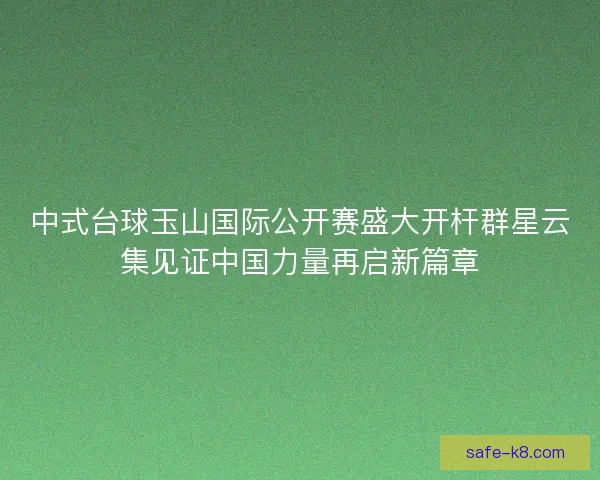 中式台球玉山国际公开赛盛大开杆群星云集见证中国力量再启新篇章